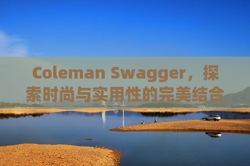 Coleman Swagger,探索时尚与实用性的完美结合